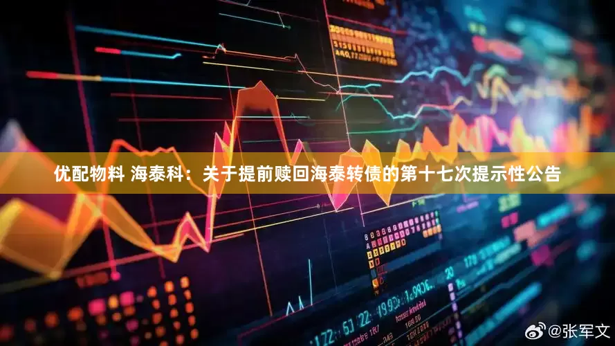 优配物料 海泰科：关于提前赎回海泰转债的第十七次提示性公告