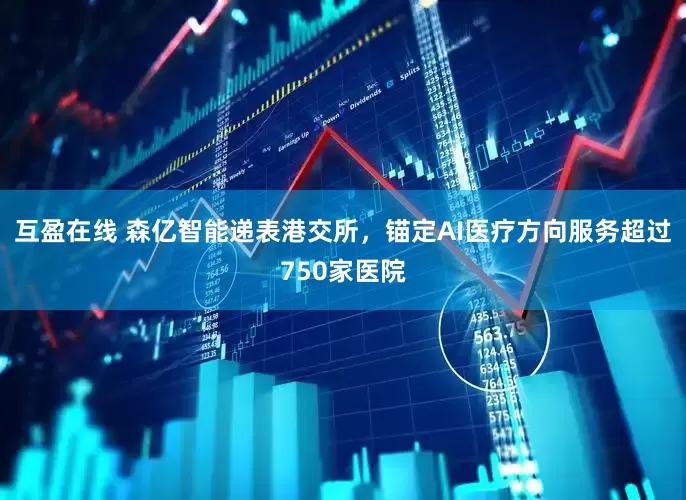互盈在线 森亿智能递表港交所，锚定AI医疗方向服务超过750家医院
