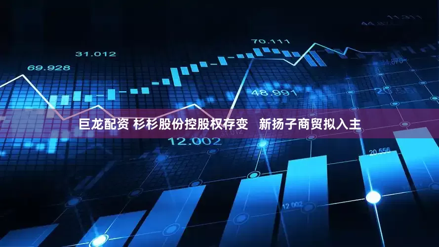 巨龙配资 杉杉股份控股权存变   新扬子商贸拟入主
