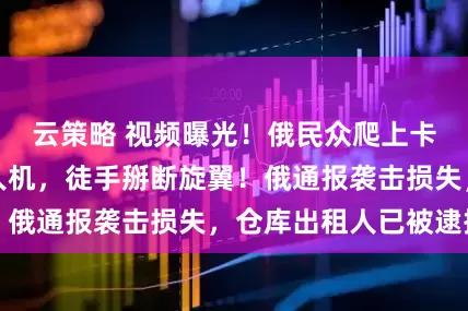 云策略 视频曝光！俄民众爬上卡车砸毁乌军无人机，徒手掰断旋翼！俄通报袭击损失，仓库出租人已被逮捕