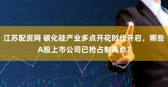 江苏配资网 碳化硅产业多点开花时代开启，哪些A股上市公司已抢占制高点？