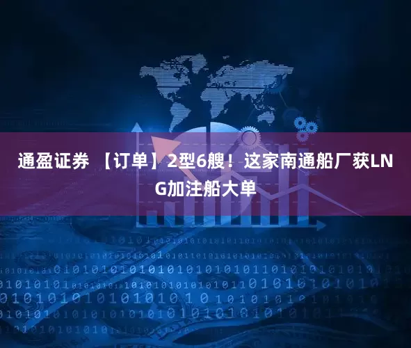 通盈证券 【订单】2型6艘！这家南通船厂获LNG加注船大单