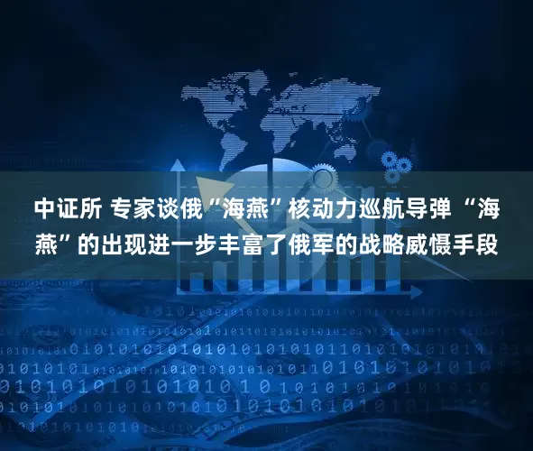 中证所 专家谈俄“海燕”核动力巡航导弹 “海燕”的出现进一步丰富了俄军的战略威慑手段