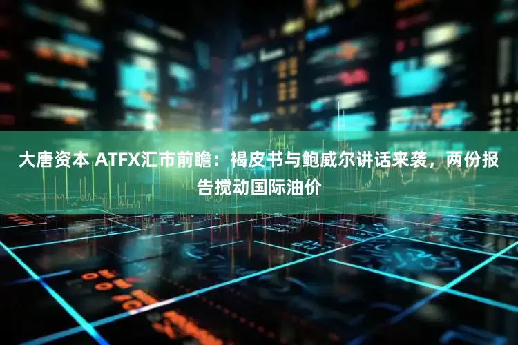 大唐资本 ATFX汇市前瞻：褐皮书与鲍威尔讲话来袭，两份报告搅动国际油价