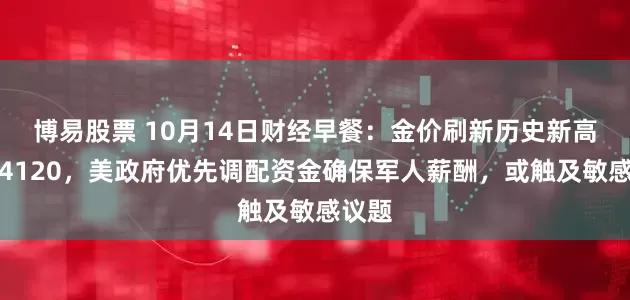 博易股票 10月14日财经早餐：金价刷新历史新高逼近4120，美政府优先调配资金确保军人薪酬，或触及敏感议题