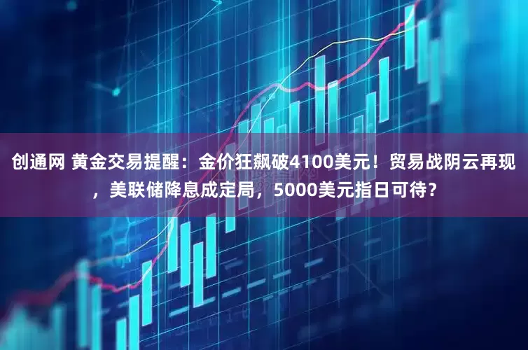 创通网 黄金交易提醒：金价狂飙破4100美元！贸易战阴云再现，美联储降息成定局，5000美元指日可待？