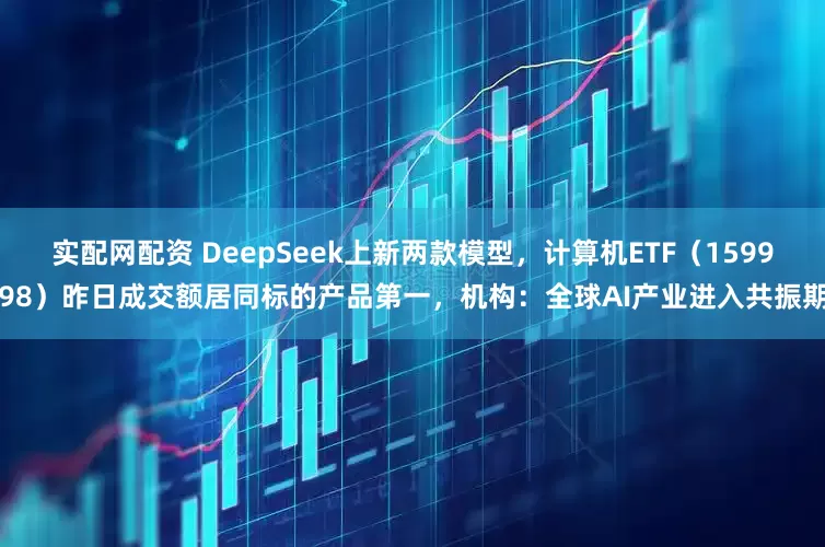 实配网配资 DeepSeek上新两款模型，计算机ETF（159998）昨日成交额居同标的产品第一，机构：全球AI产业进入共振期